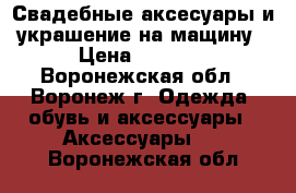 Свадебные аксесуары и украшение на мащину › Цена ­ 1 000 - Воронежская обл., Воронеж г. Одежда, обувь и аксессуары » Аксессуары   . Воронежская обл.